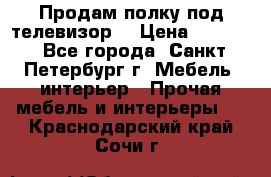 Продам полку под телевизор  › Цена ­ 2 000 - Все города, Санкт-Петербург г. Мебель, интерьер » Прочая мебель и интерьеры   . Краснодарский край,Сочи г.